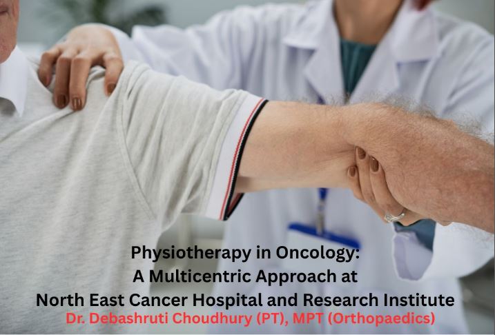 Physiotherapy in Oncology: A Multicentric Approach at North East Cancer Hospital and Research Institute (NECHRI), Jorabat Dr. Debashruti Choudhury (PT), MPT (Orthopaedics)